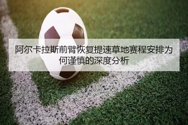 阿尔卡拉斯前臂恢复提速草地赛程安排为何谨慎的深度分析